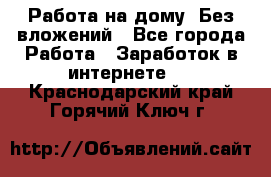 Работа на дому..Без вложений - Все города Работа » Заработок в интернете   . Краснодарский край,Горячий Ключ г.